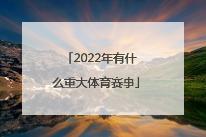 「2022年有什么重大体育赛事」2022年中国有什么重大纪念日